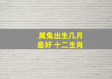 属兔出生几月最好 十二生肖